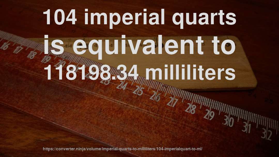 104 imperial quarts is equivalent to 118198.34 milliliters