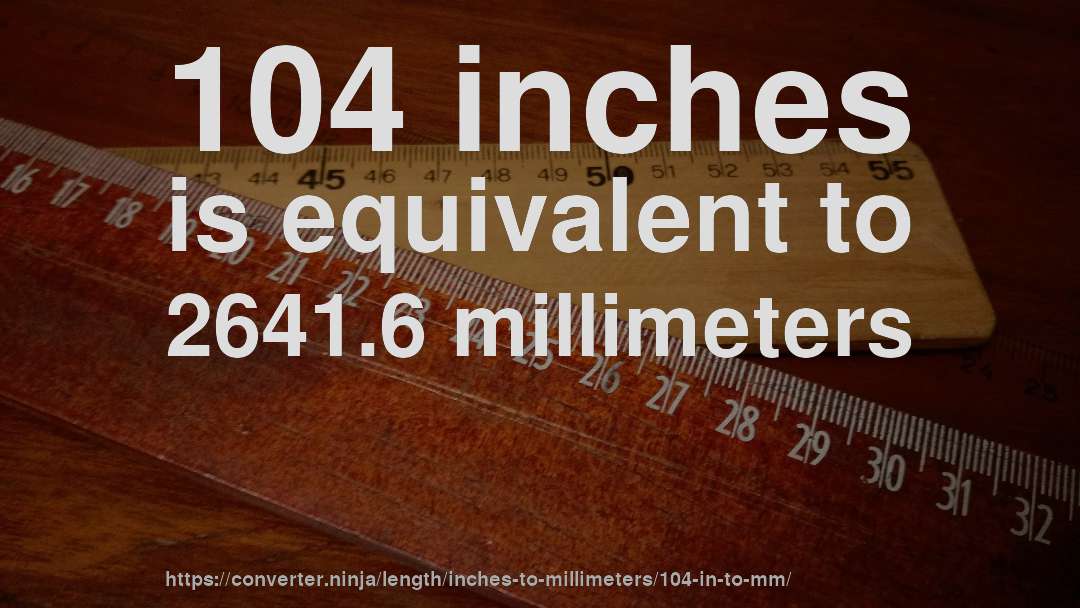 104 inches is equivalent to 2641.6 millimeters