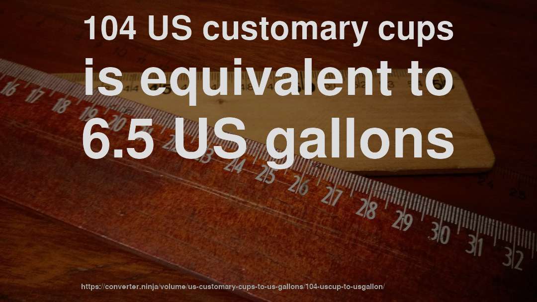 104 US customary cups is equivalent to 6.5 US gallons
