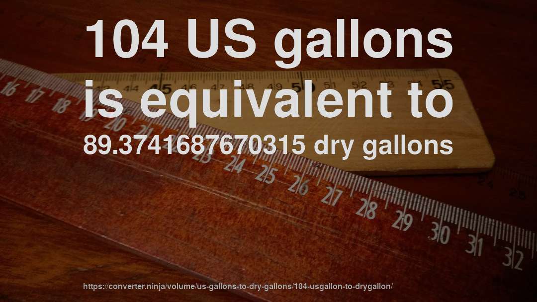 104 US gallons is equivalent to 89.3741687670315 dry gallons