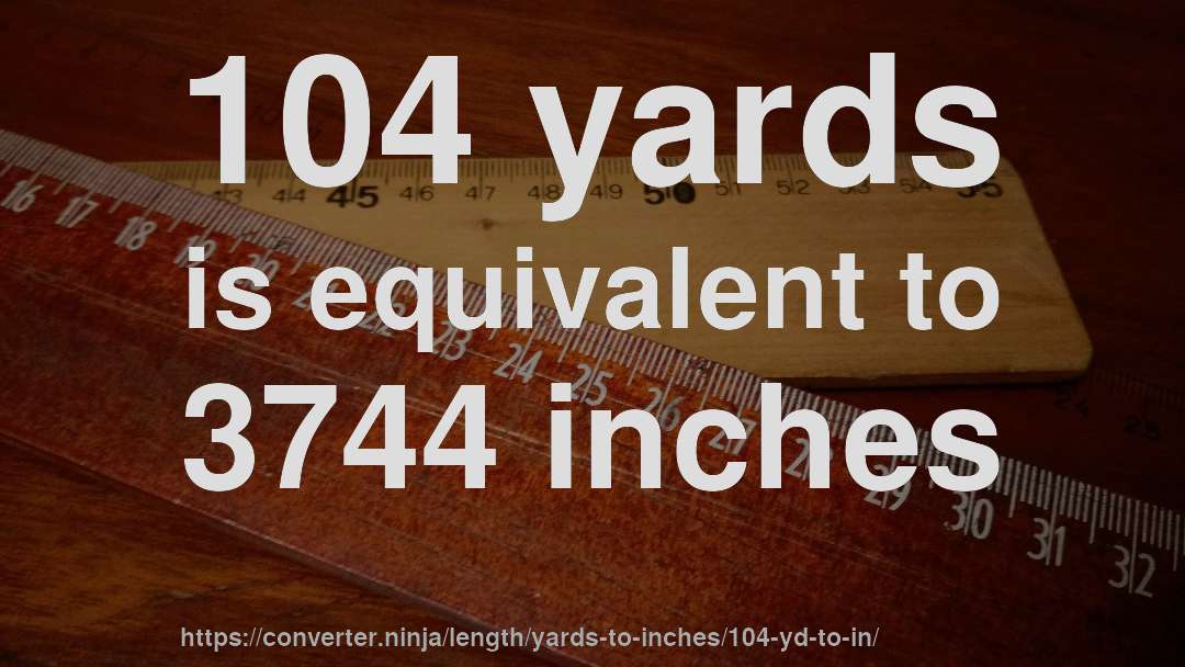 104 yards is equivalent to 3744 inches
