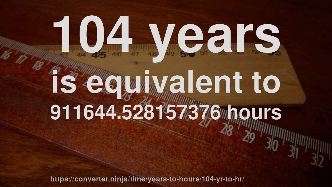104 years is equivalent to 911644.528157376 hours