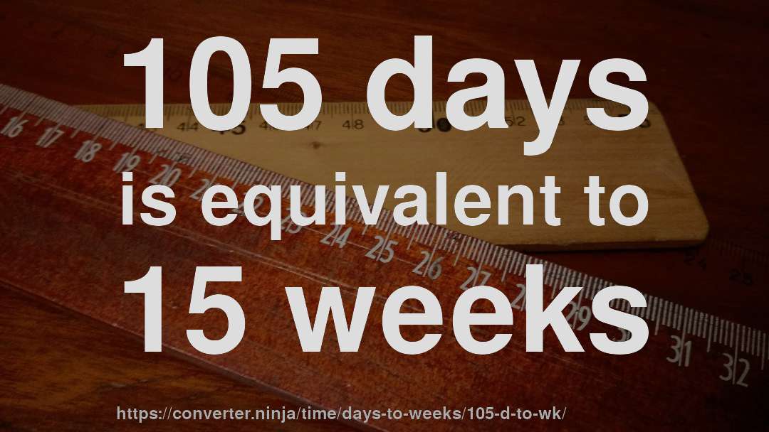105 days is equivalent to 15 weeks