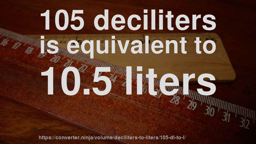 105 deciliters is equivalent to 10.5 liters