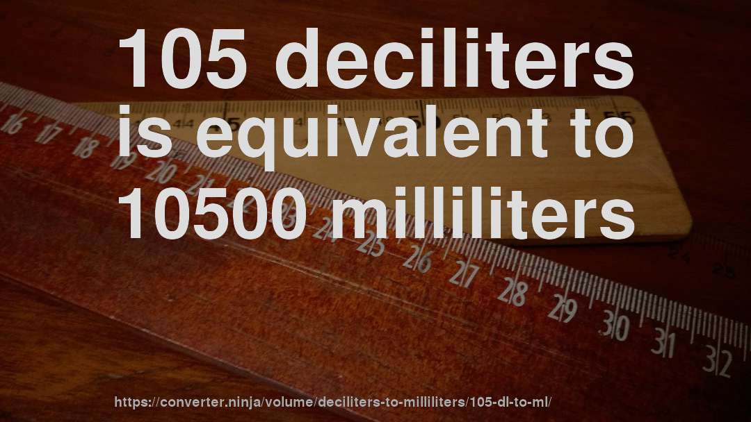 105 deciliters is equivalent to 10500 milliliters