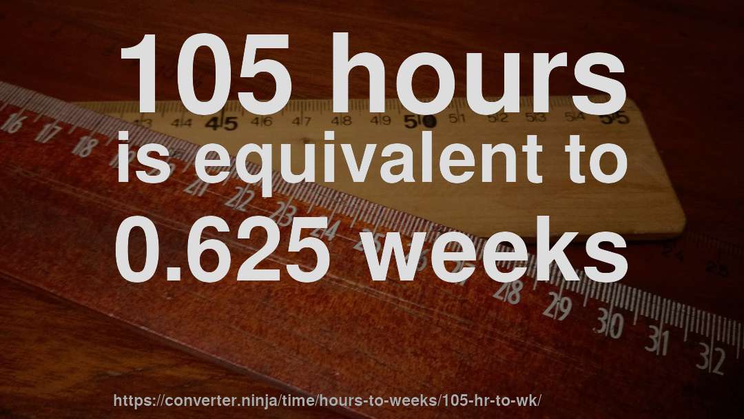 105 hours is equivalent to 0.625 weeks