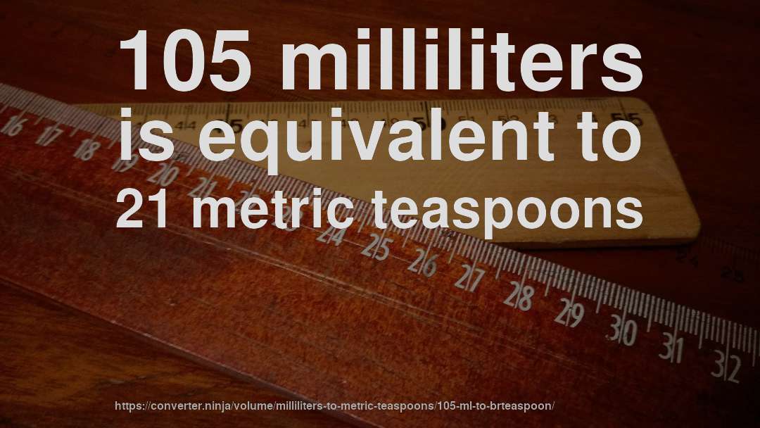 105 milliliters is equivalent to 21 metric teaspoons