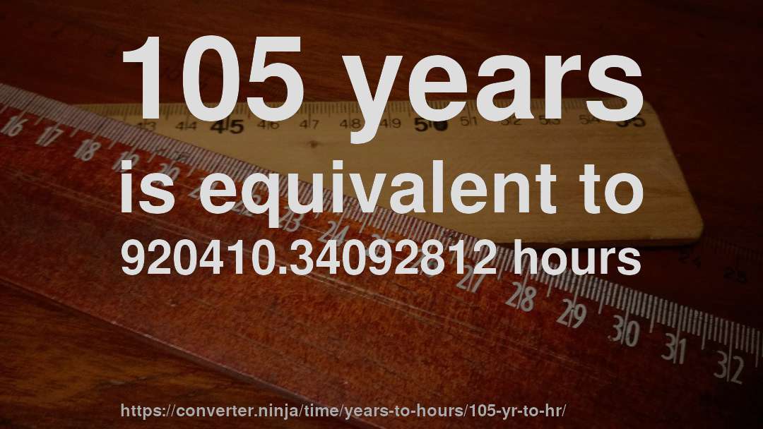105 years is equivalent to 920410.34092812 hours