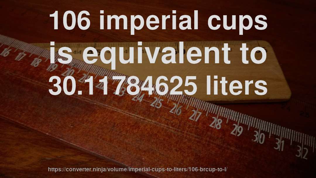 106 imperial cups is equivalent to 30.11784625 liters