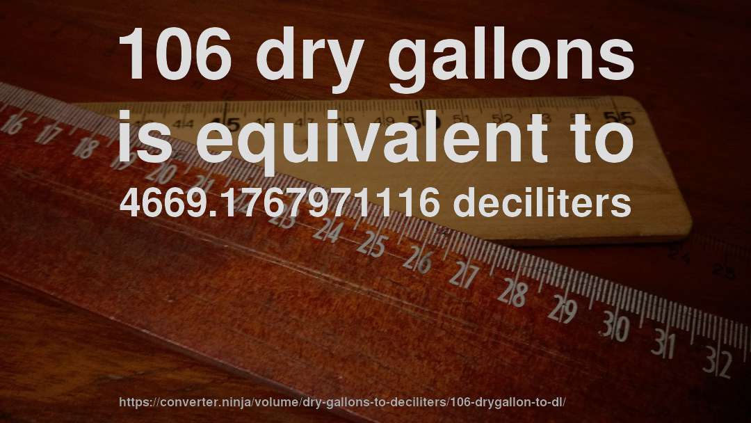 106 dry gallons is equivalent to 4669.1767971116 deciliters