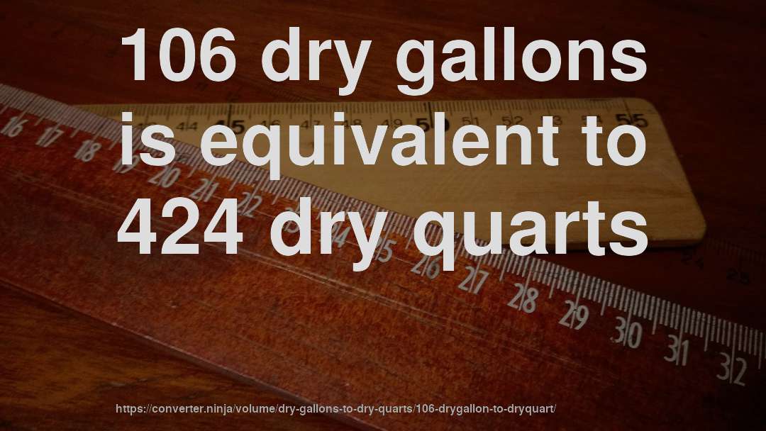 106 dry gallons is equivalent to 424 dry quarts