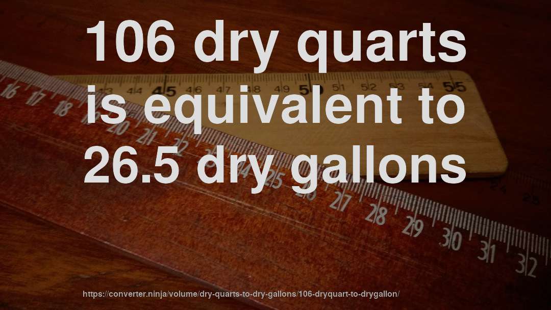 106 dry quarts is equivalent to 26.5 dry gallons