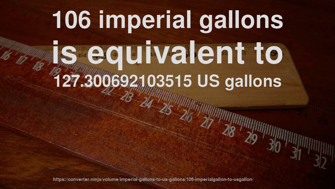 106 imperial gallons is equivalent to 127.300692103515 US gallons