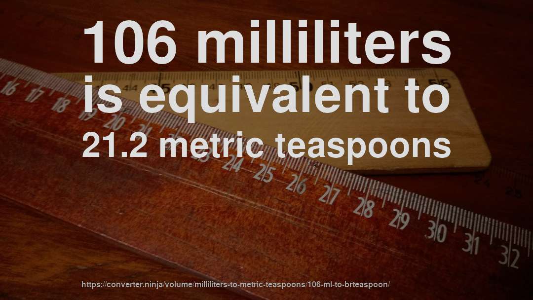 106 milliliters is equivalent to 21.2 metric teaspoons