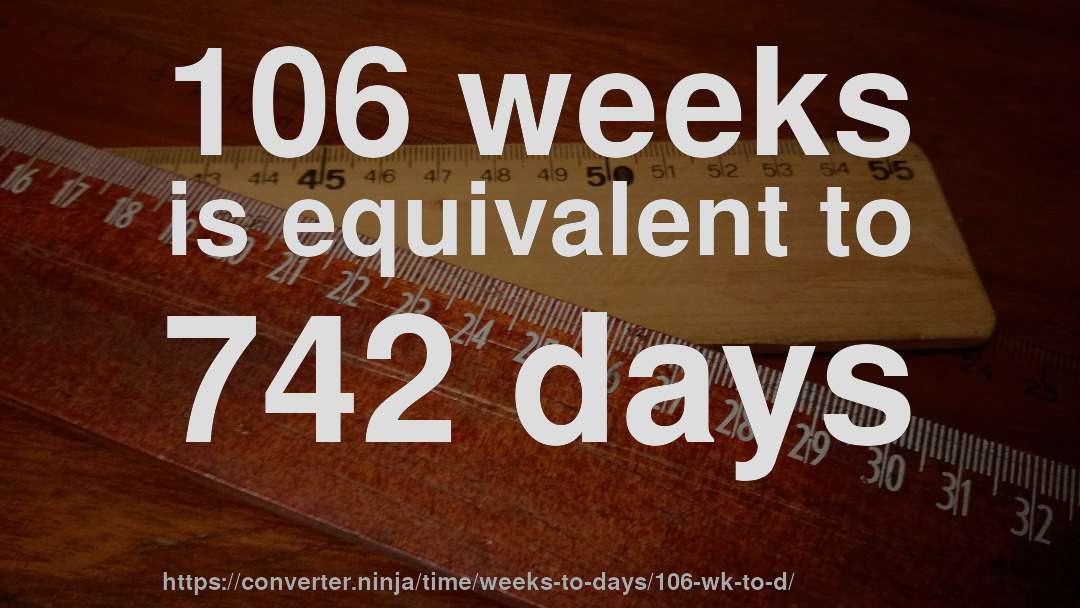 106 weeks is equivalent to 742 days
