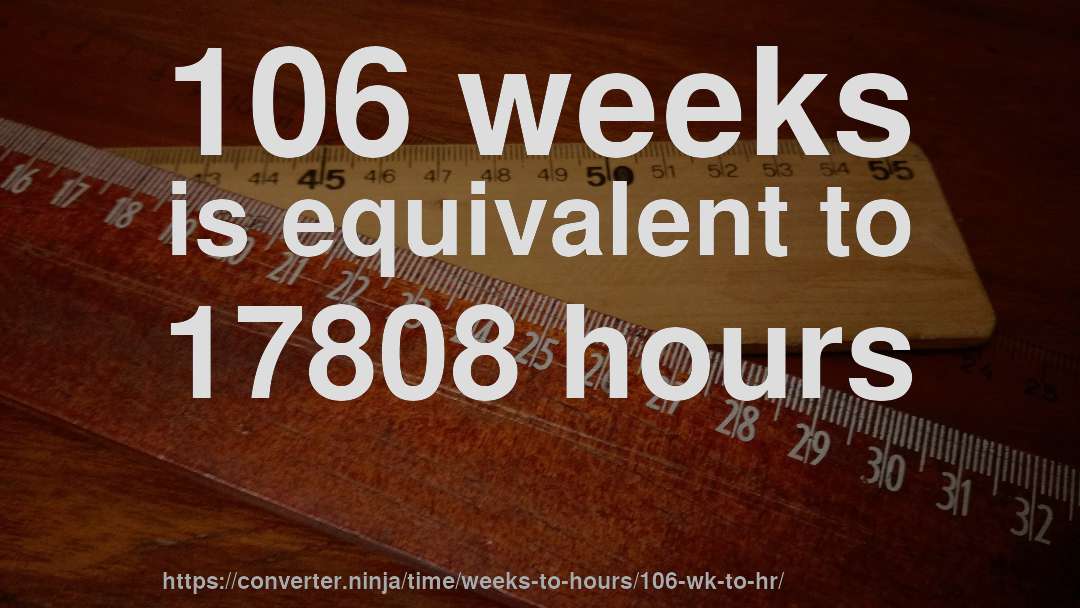 106 weeks is equivalent to 17808 hours