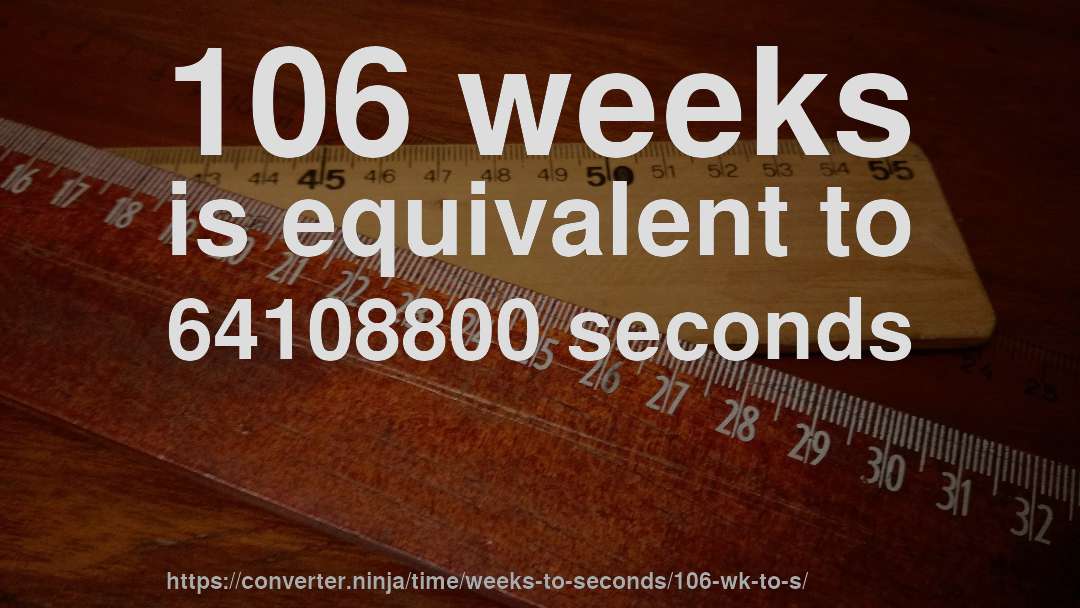 106 weeks is equivalent to 64108800 seconds