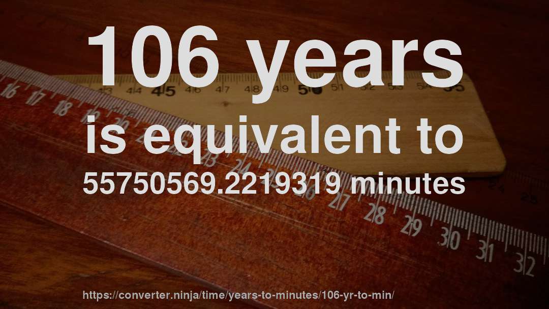 106 years is equivalent to 55750569.2219319 minutes