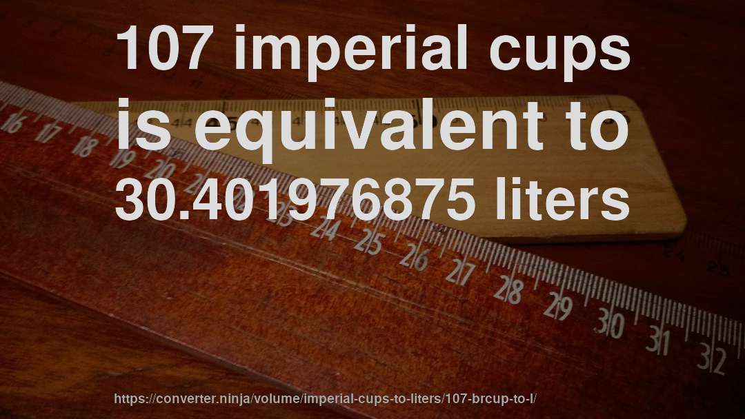 107 imperial cups is equivalent to 30.401976875 liters