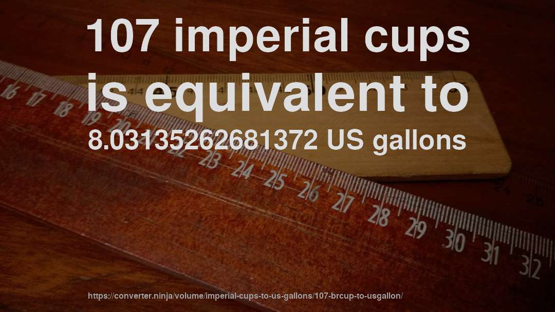 107 imperial cups is equivalent to 8.03135262681372 US gallons