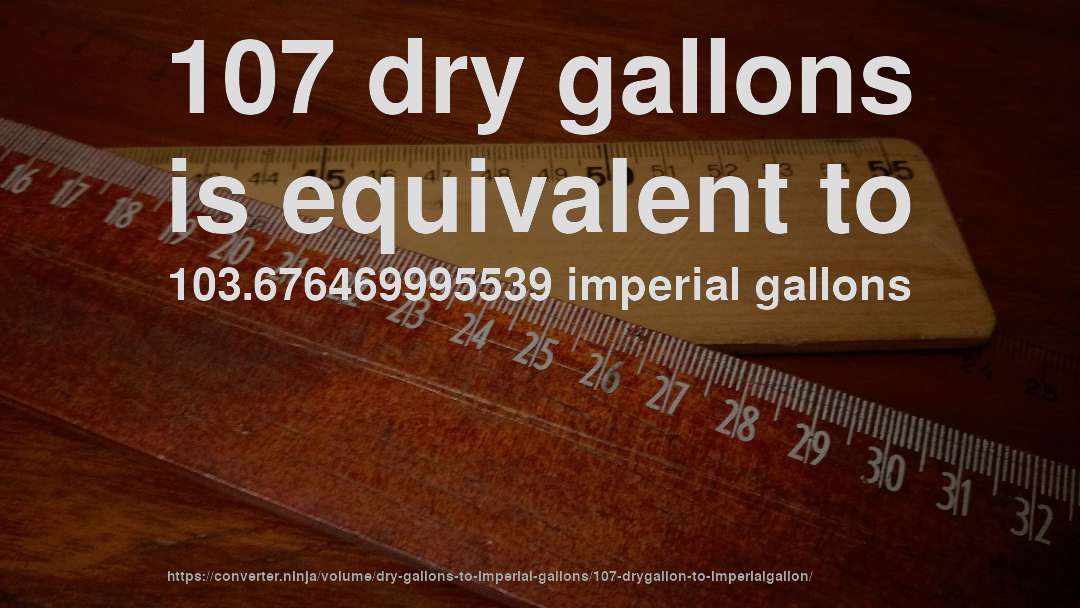 107 dry gallons is equivalent to 103.676469995539 imperial gallons