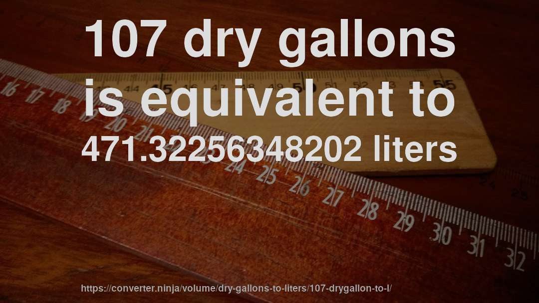 107 dry gallons is equivalent to 471.32256348202 liters