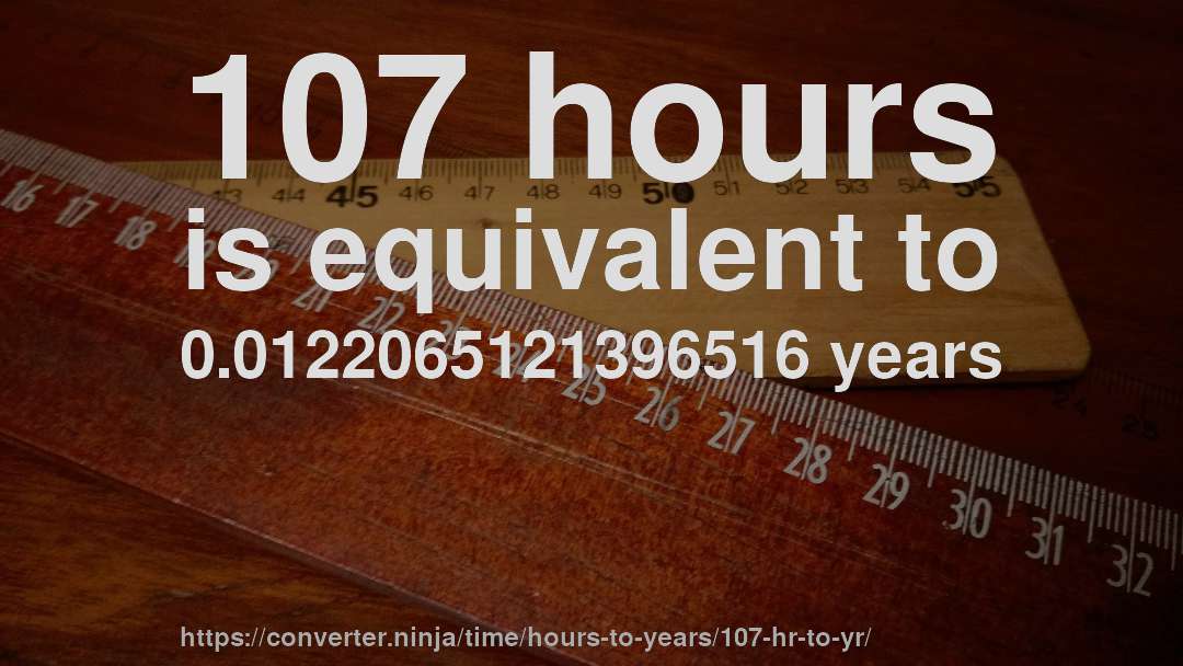 107 hours is equivalent to 0.0122065121396516 years