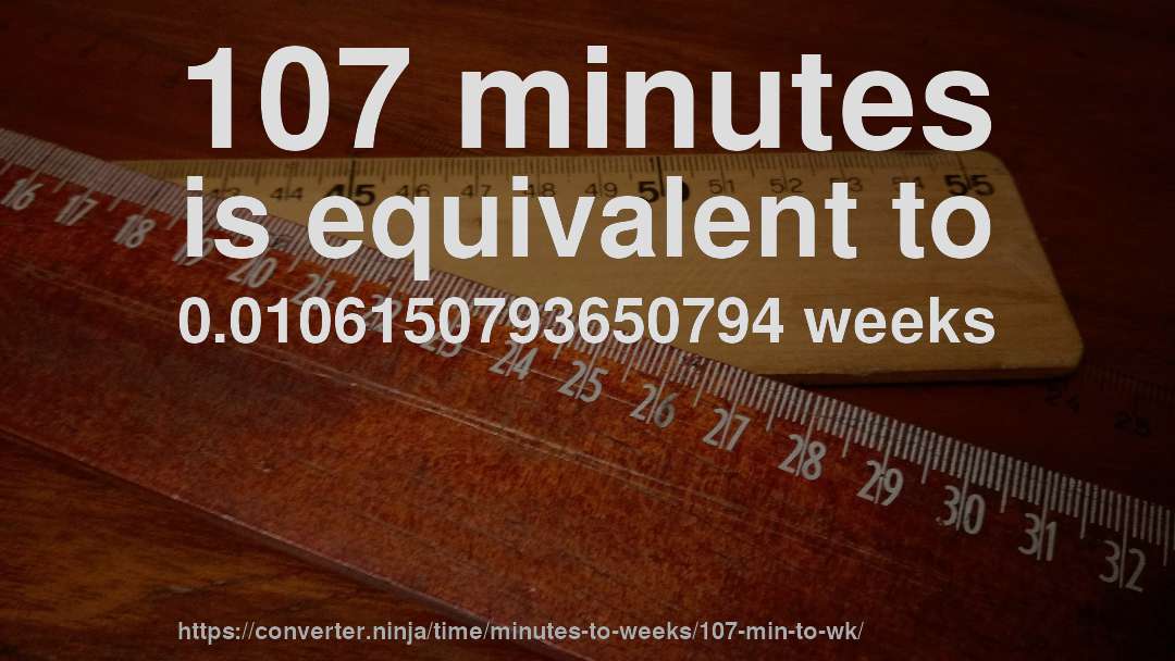 107 minutes is equivalent to 0.0106150793650794 weeks