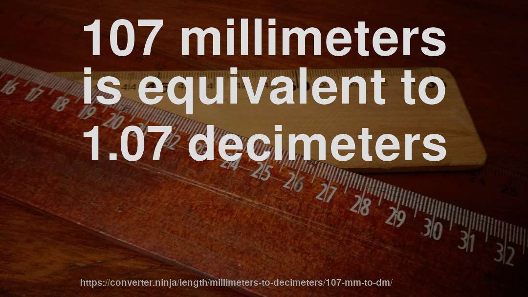 107 millimeters is equivalent to 1.07 decimeters