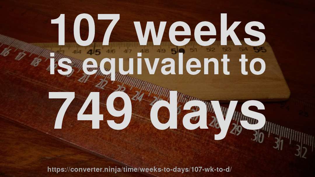 107 weeks is equivalent to 749 days