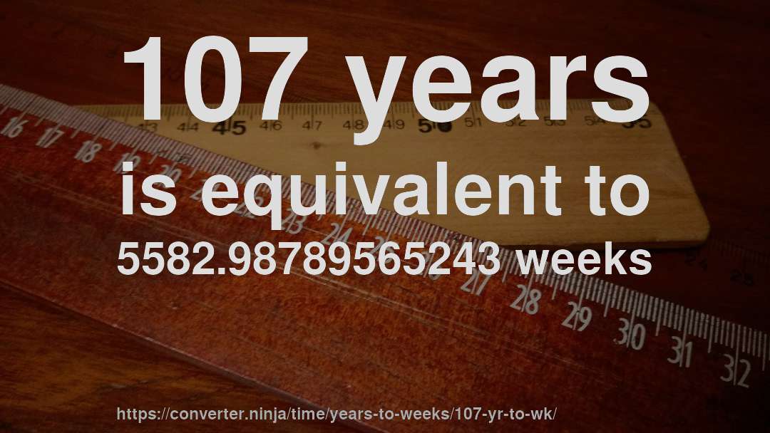 107 years is equivalent to 5582.98789565243 weeks