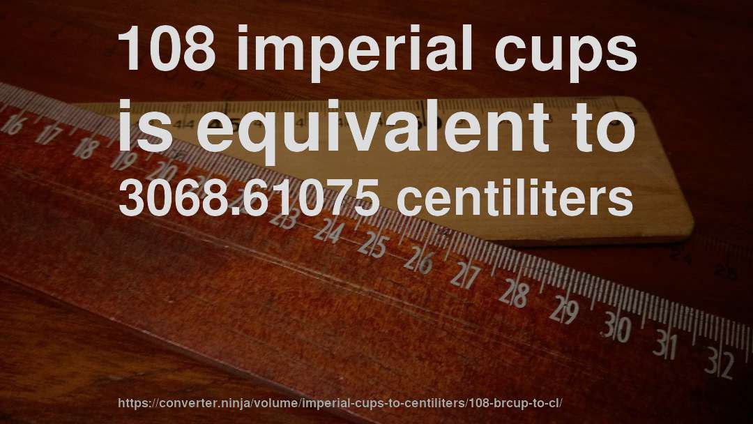 108 imperial cups is equivalent to 3068.61075 centiliters
