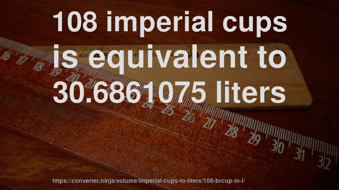 108 imperial cups is equivalent to 30.6861075 liters