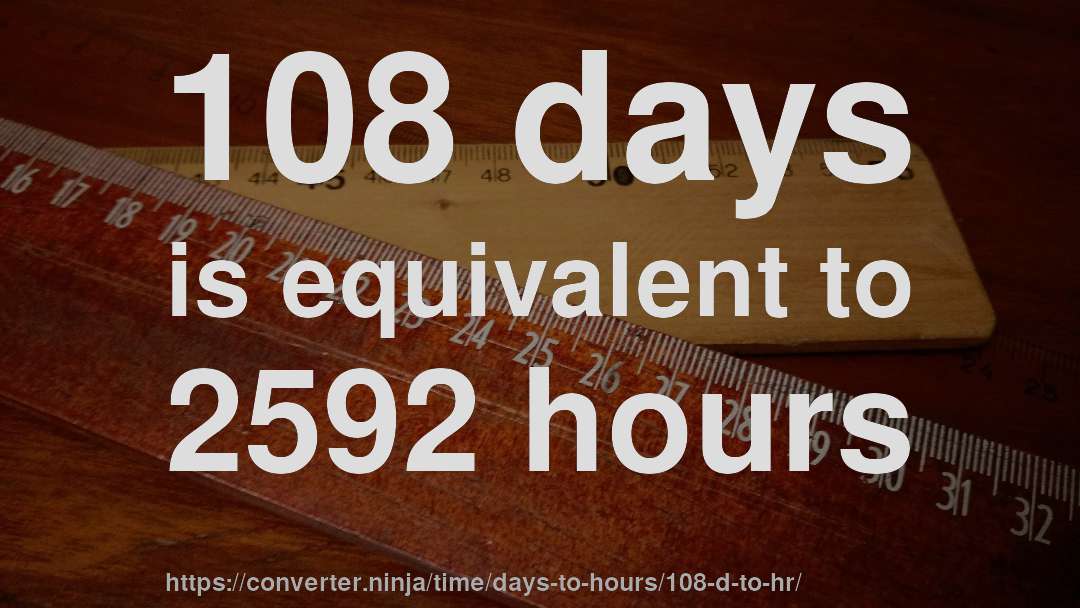 108 days is equivalent to 2592 hours