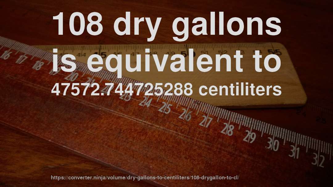 108 dry gallons is equivalent to 47572.744725288 centiliters