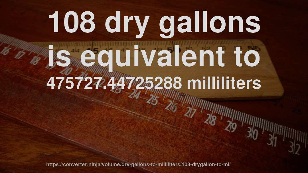 108 dry gallons is equivalent to 475727.44725288 milliliters
