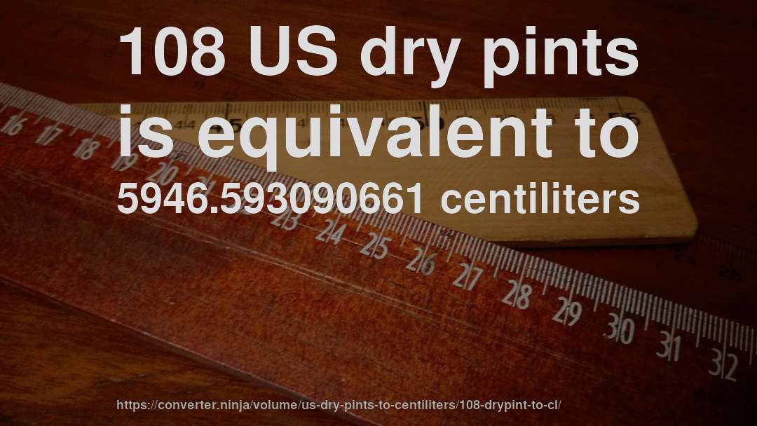 108 US dry pints is equivalent to 5946.593090661 centiliters