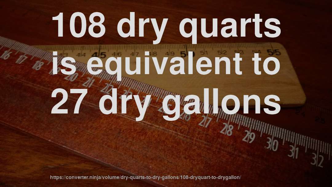 108 dry quarts is equivalent to 27 dry gallons