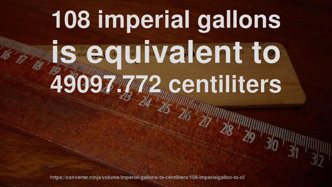 108 imperial gallons is equivalent to 49097.772 centiliters
