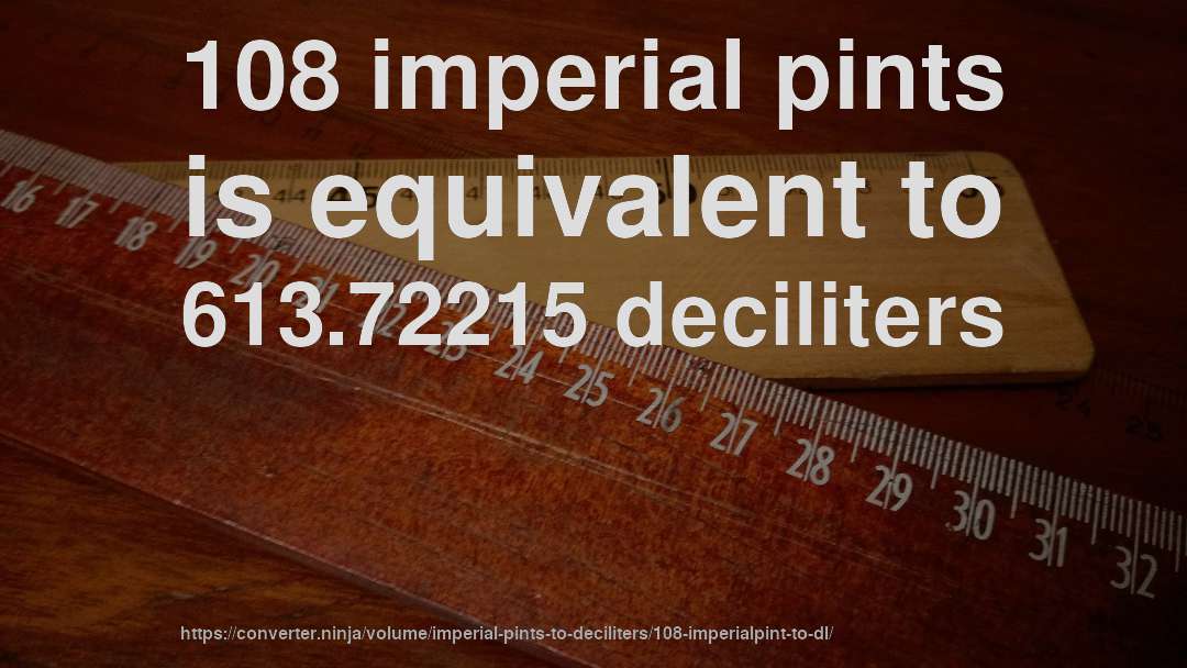 108 imperial pints is equivalent to 613.72215 deciliters