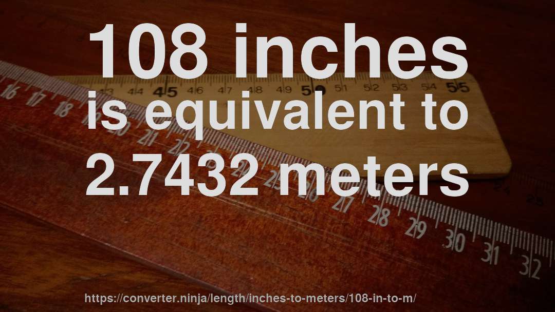 108 inches is equivalent to 2.7432 meters
