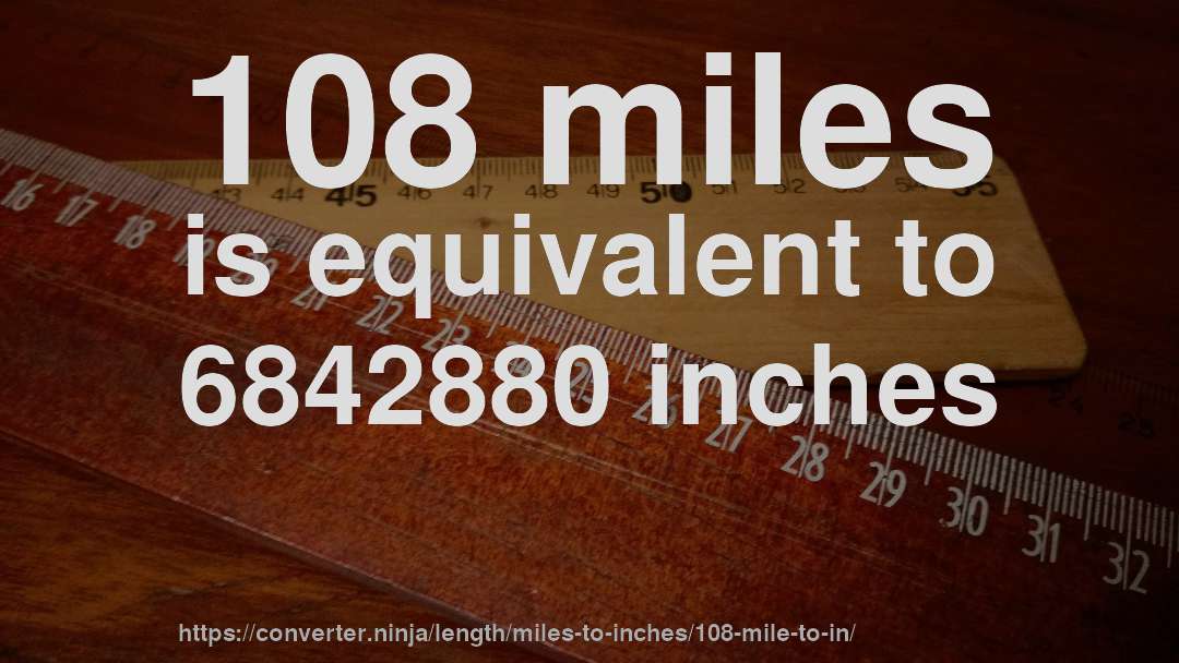 108 miles is equivalent to 6842880 inches