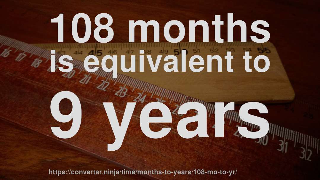 108 months is equivalent to 9 years