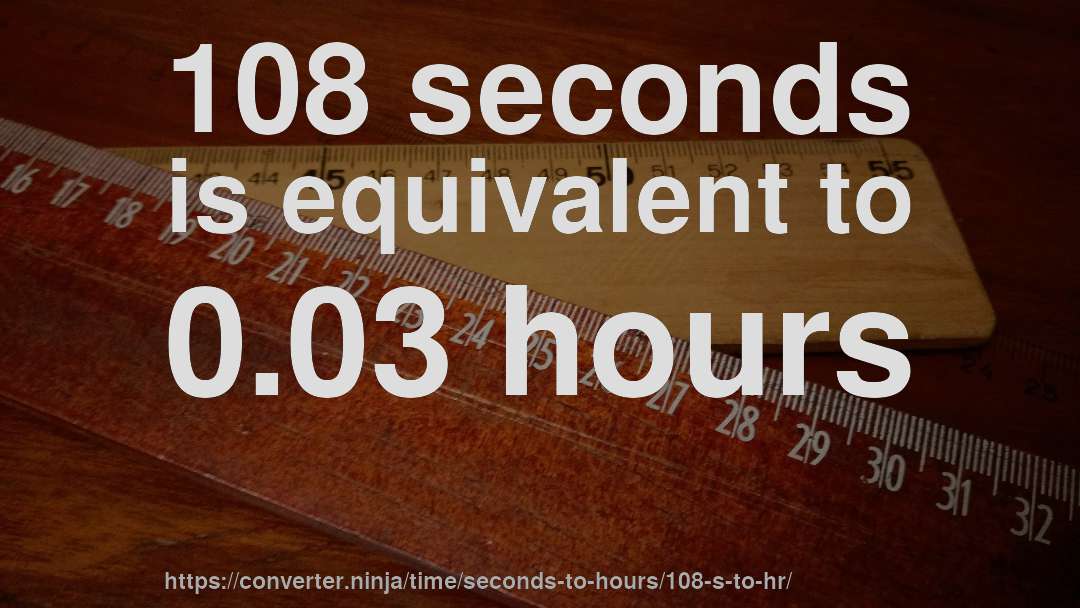 108 seconds is equivalent to 0.03 hours