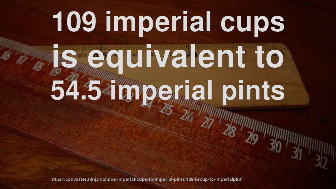 109 imperial cups is equivalent to 54.5 imperial pints