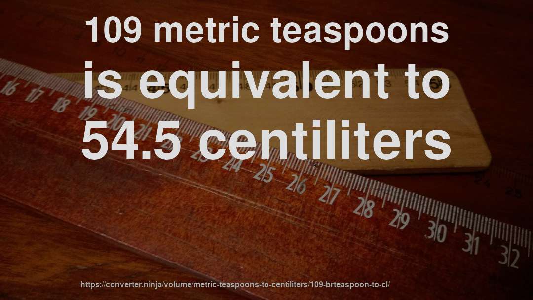 109 metric teaspoons is equivalent to 54.5 centiliters