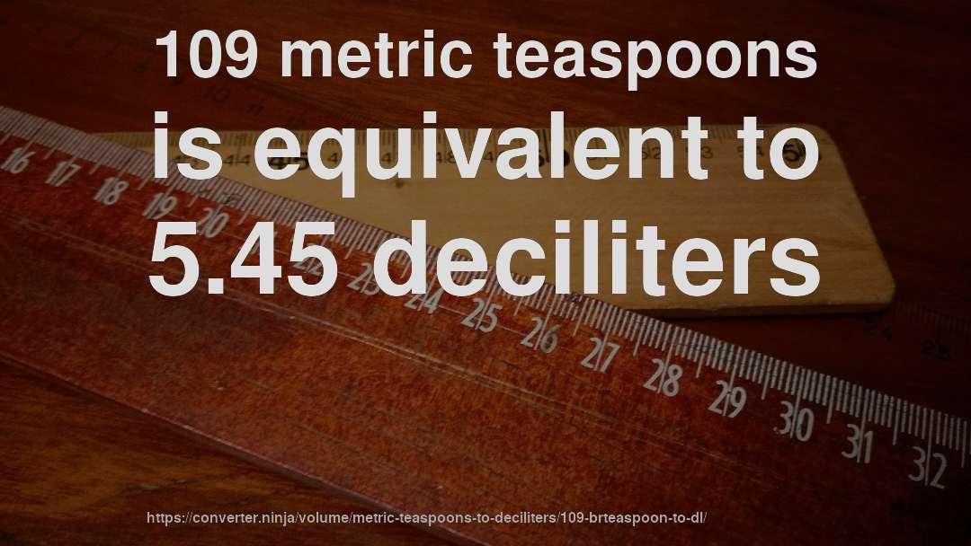 109 metric teaspoons is equivalent to 5.45 deciliters