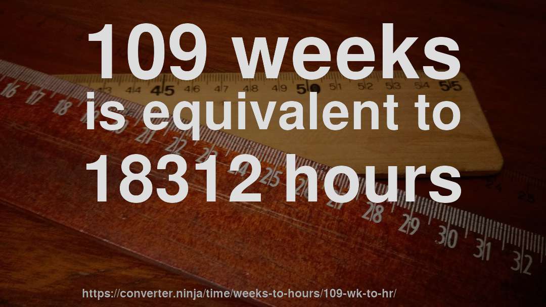109 weeks is equivalent to 18312 hours