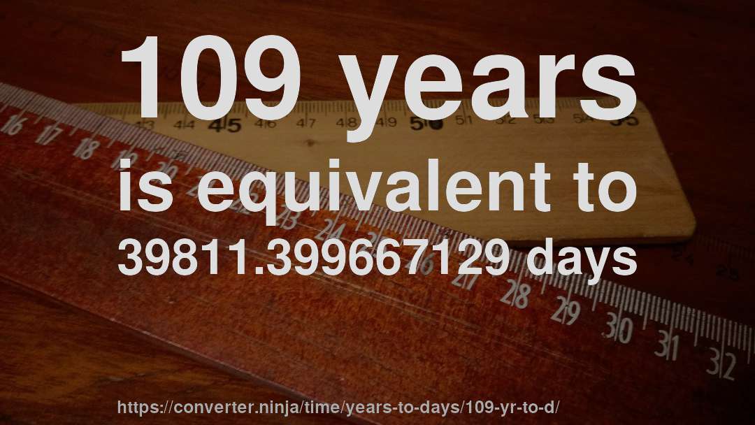 109 years is equivalent to 39811.399667129 days