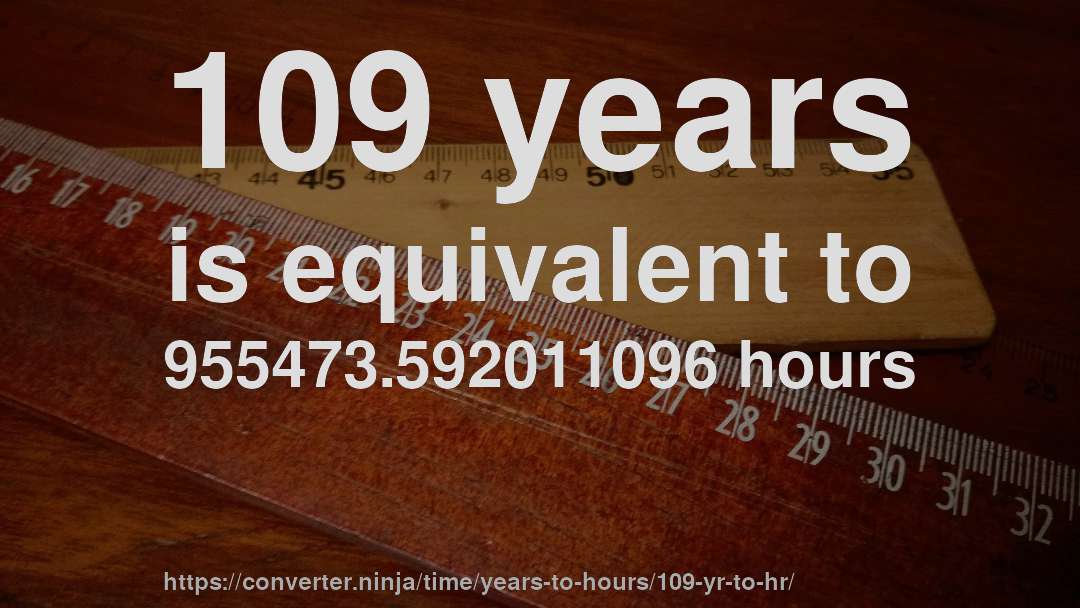 109 years is equivalent to 955473.592011096 hours